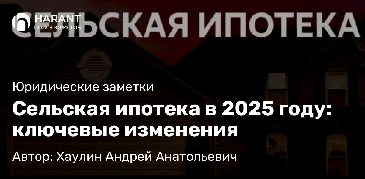 Юрист Хаулин Андрей Анатольевич объясняет: Сельская ипотека в 2025 году: ключевые изменения
