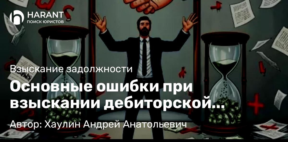 Юрист Хаулин Андрей Анатольевич объясняет: Основные ошибки при взыскании дебиторской задолженности