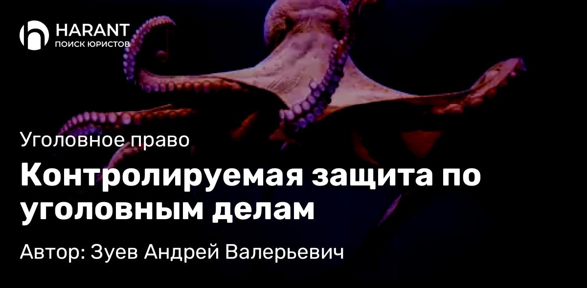 Адвокат Зуев Андрей Валерьевич объясняет: Контролируемая защита по уголовным делам