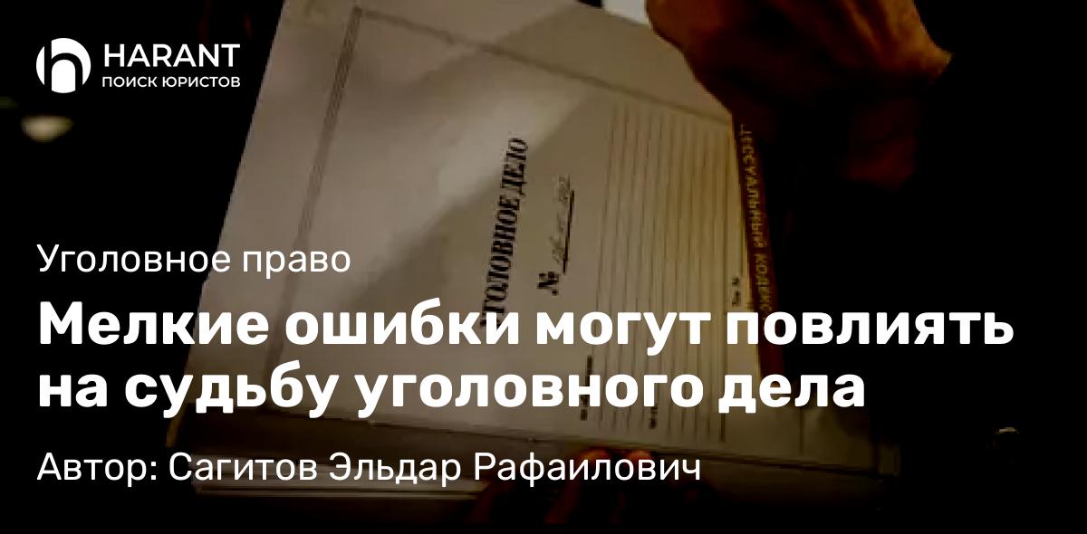 Адвокат Сагитов Эльдар Рафаилович объясняет: Мелкие ошибки могут повлиять на судьбу уголовного дела