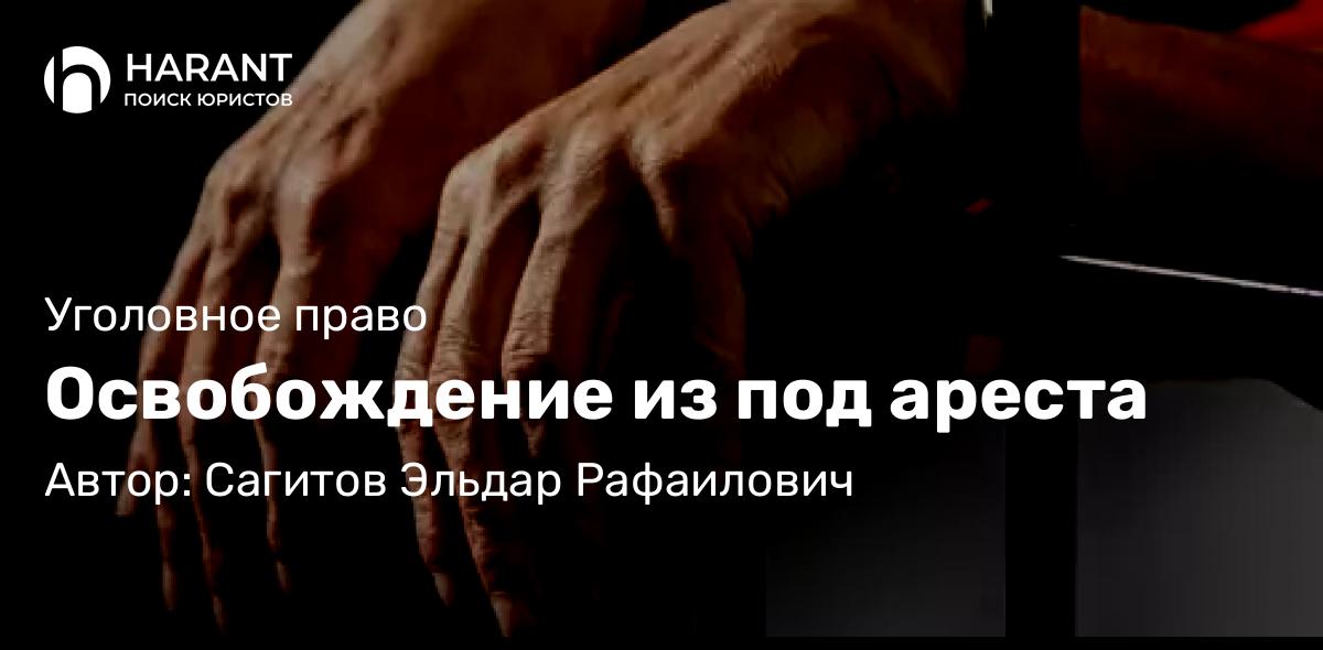 Адвокат Сагитов Эльдар Рафаилович объясняет: Освобождение из под ареста
