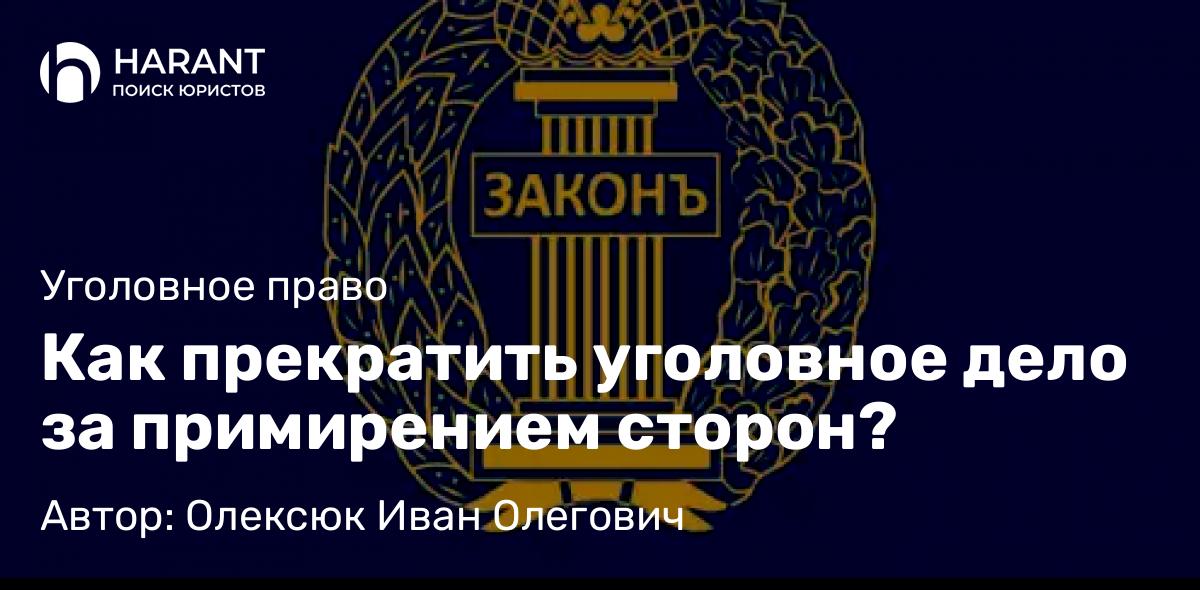 Адвокат Олексюк Иван Олегович объясняет: Как прекратить уголовное дело за примирением сторон?