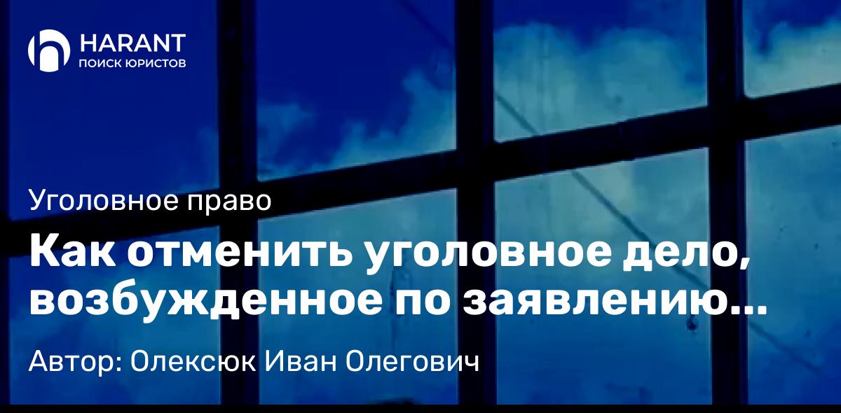 Адвокат Олексюк Иван Олегович объясняет: Как отменить уголовное дело, возбужденное по заявлению без доказательств?