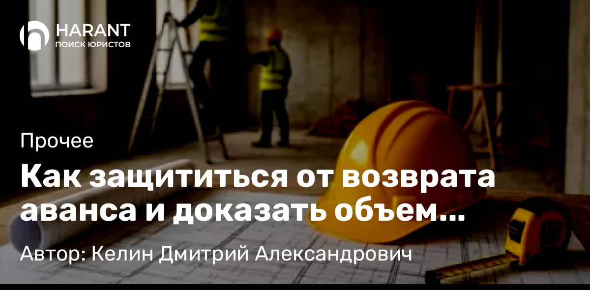 Юрист Келин Дмитрий Александрович объясняет: Как защититься от возврата аванса и доказать объем выполненных работ без подписанных актов