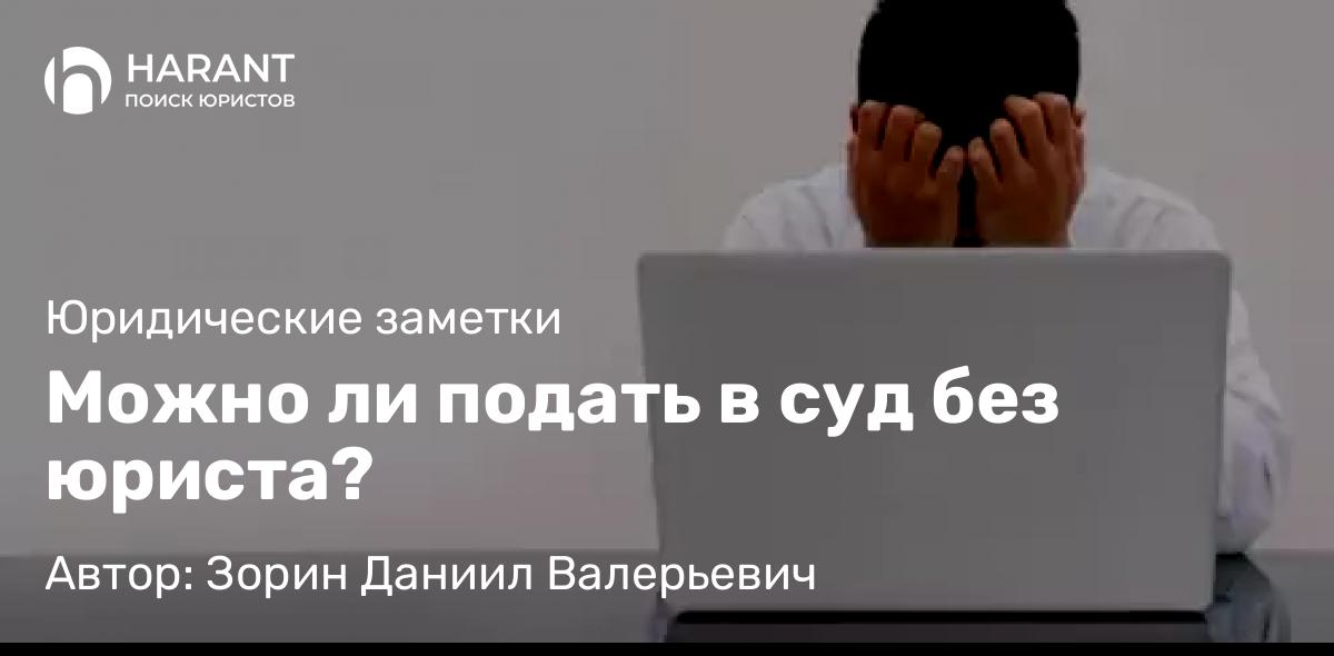 Юрист Зорин Даниил Валерьевич объясняет: Можно ли подать в суд без юриста?