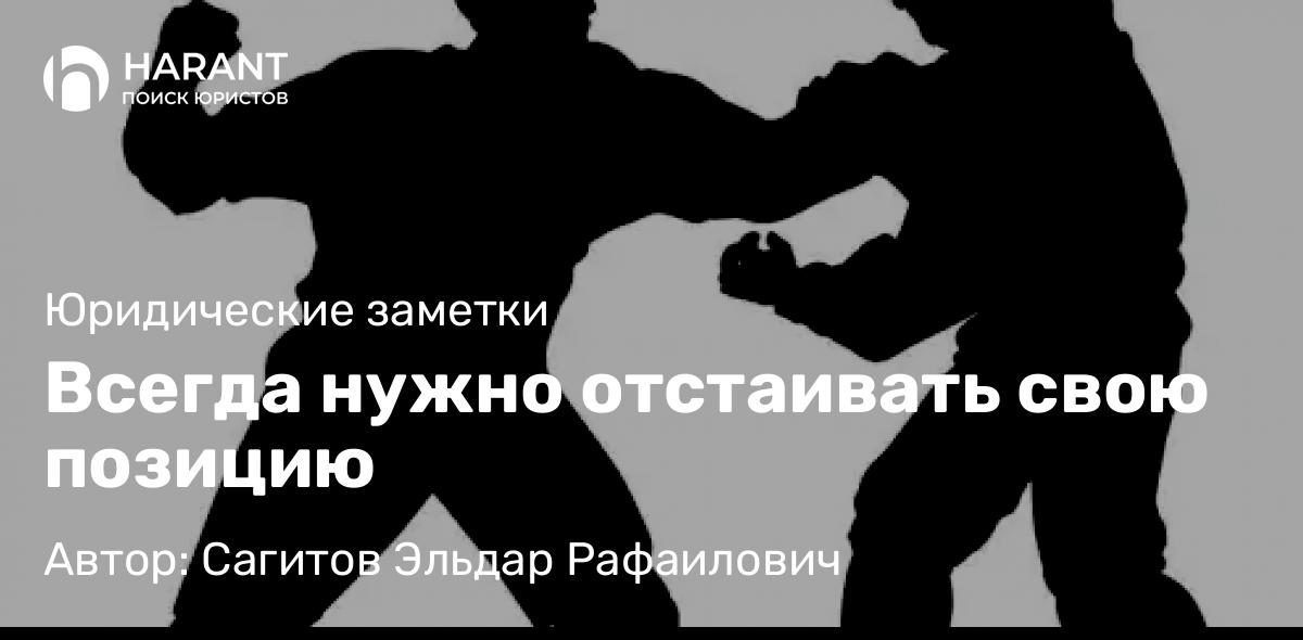 Адвокат Сагитов Эльдар Рафаилович объясняет: Всегда нужно отстаивать свою позицию