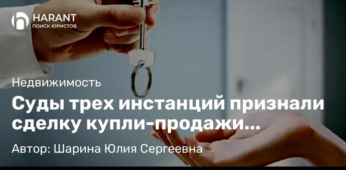 Юрист Шарина Юлия Сергеевна объясняет: Суды трех инстанций признали сделку купли-продажи квартиры недействительной