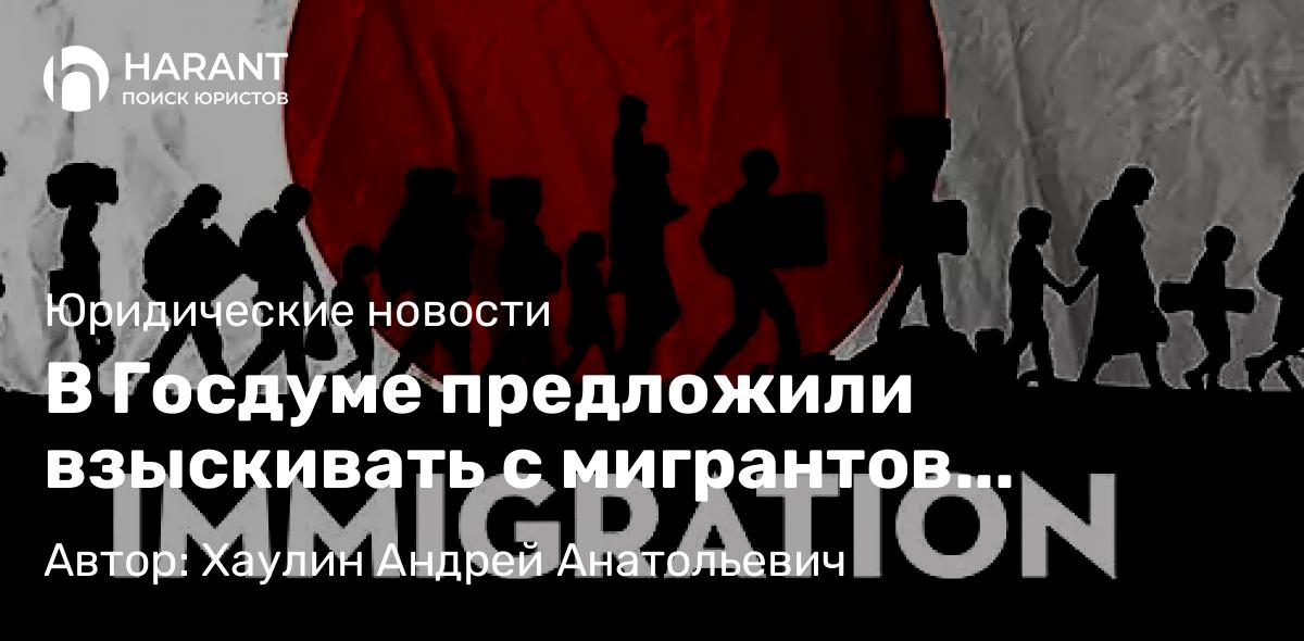 Юрист Хаулин Андрей Анатольевич объясняет: В Госдуме предложили взыскивать с мигрантов потраченные на них деньги.
