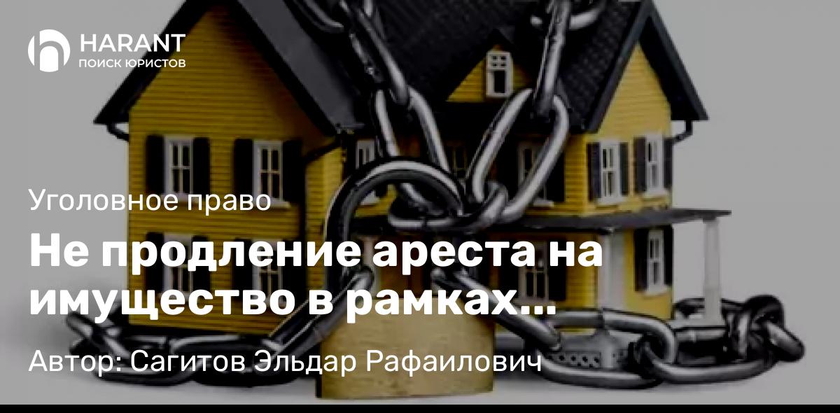 Адвокат Сагитов Эльдар Рафаилович объясняет: Не продление ареста на имущество в рамках уголовного дела, не означает снятие ареста