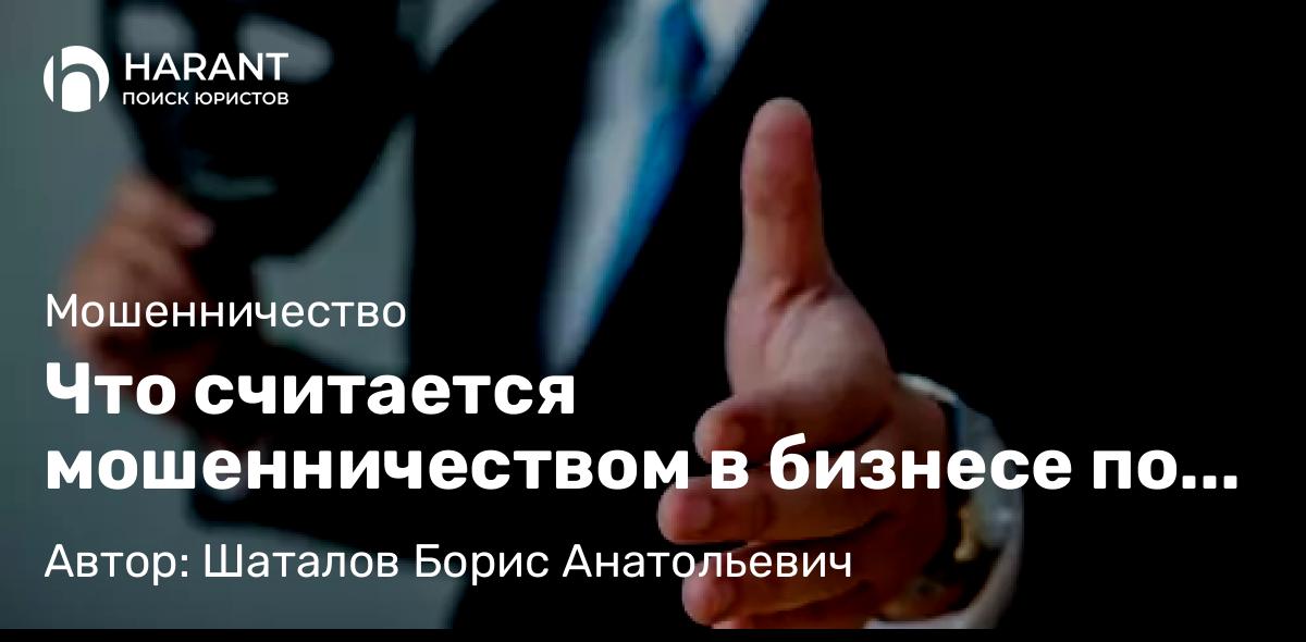 Адвокат Шаталов Борис Анатольевич объясняет: Что считается мошенничеством в бизнесе по УК РФ