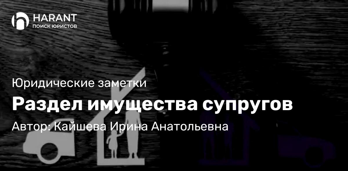 Юрист Кайшева Ирина Анатольевна объясняет: Раздел имущества супругов