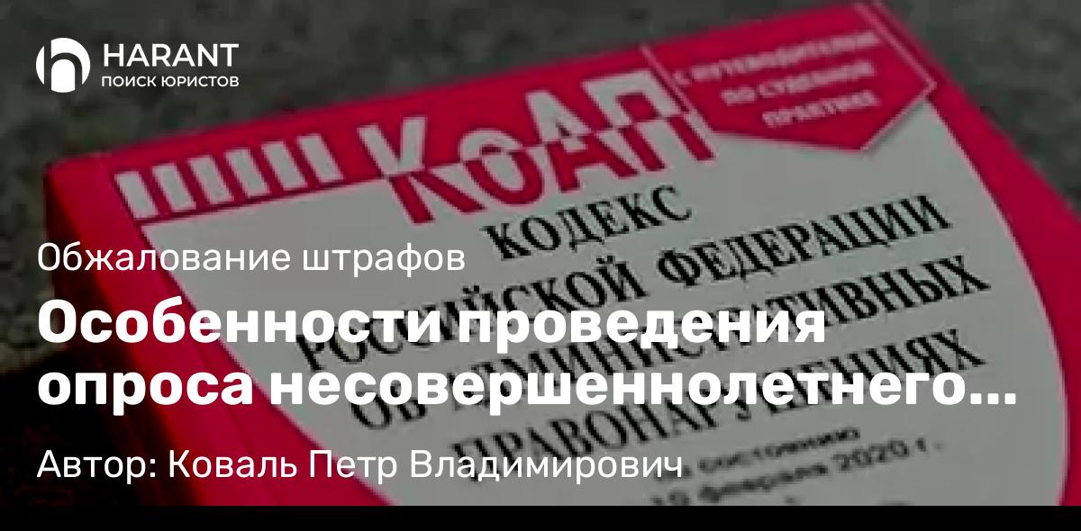 Юрист Коваль Петр Владимирович объясняет: Особенности проведения опроса несовершеннолетнего потерпевшего в рамках КоАП РФ