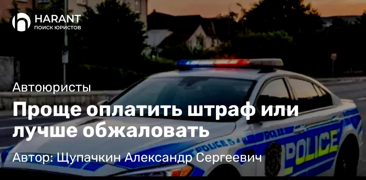 Юрист Щупачкин Александр Сергеевич объясняет: Проще оплатить штраф или лучше обжаловать