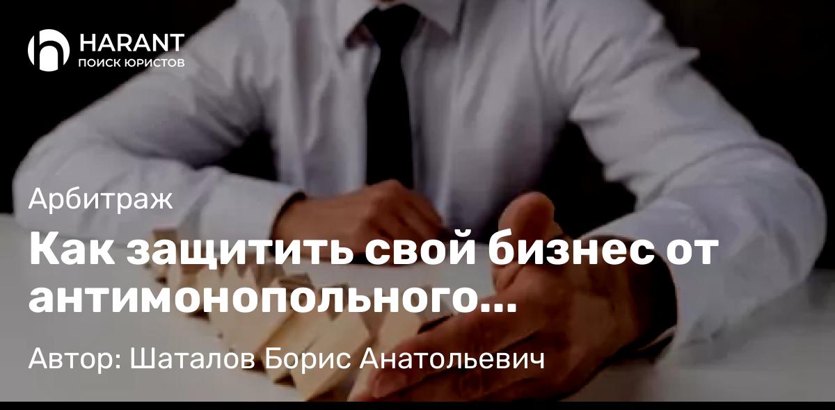 Адвокат Шаталов Борис Анатольевич объясняет: Как защитить свой бизнес от антимонопольного регулирования?