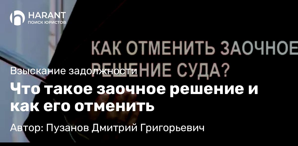Адвокат Пузанов Дмитрий Григорьевич объясняет: Что такое заочное решение и как его отменить