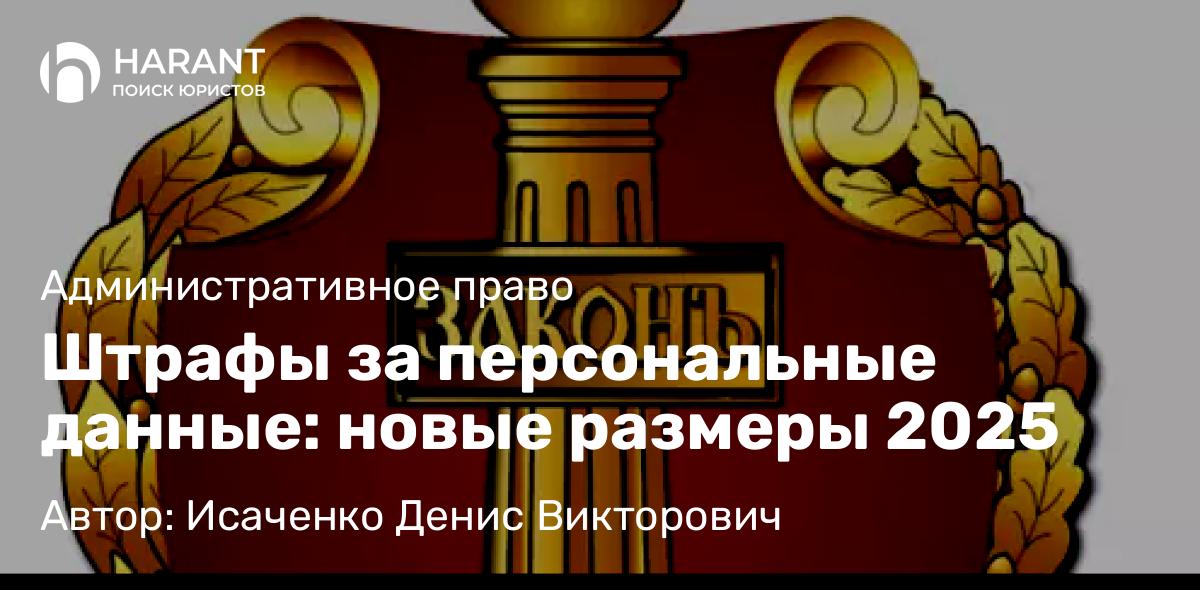 Адвокат Исаченко Денис Викторович объясняет: Штрафы за персональные данные: новые размеры 2025