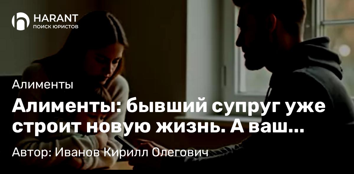 Юрист Иванов Кирилл Олегович объясняет: Алименты: бывший супруг уже строит новую жизнь. А ваш ребенок