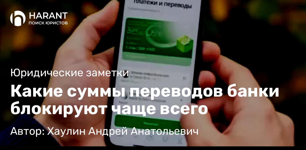 Юрист Хаулин Андрей Анатольевич объясняет: Какие суммы переводов банки блокируют чаще всего