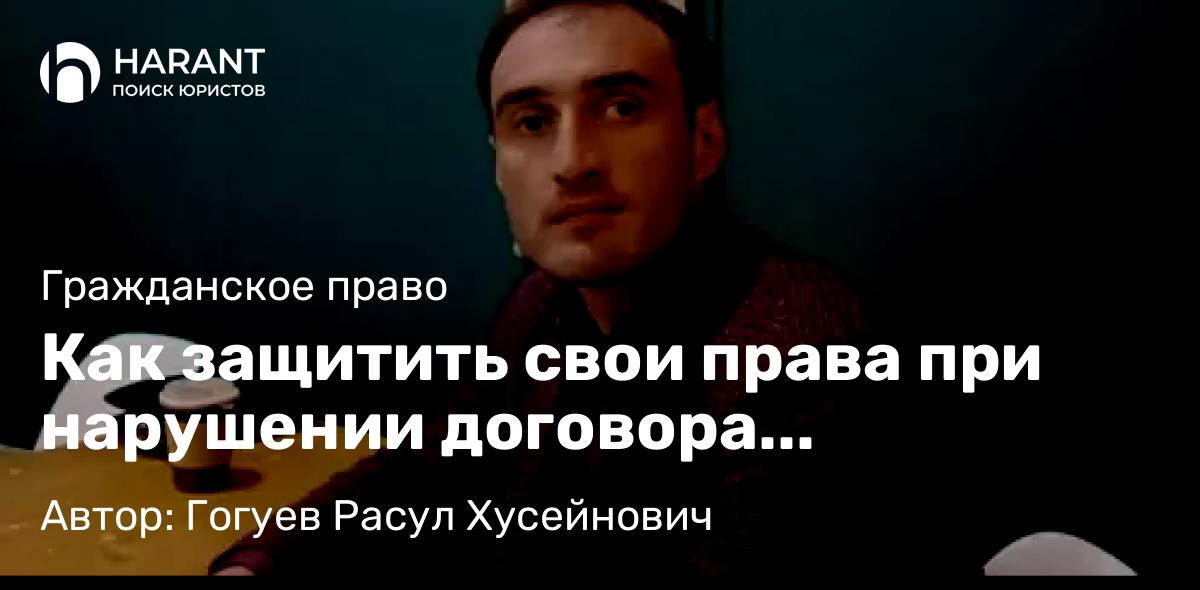 Адвокат Гогуев Расул Хусейнович объясняет: Как защитить свои права при нарушении договора купли-продажи недвижимости?