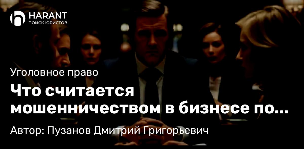 Адвокат Пузанов Дмитрий Григорьевич объясняет: Что считается мошенничеством в бизнесе по УК РФ