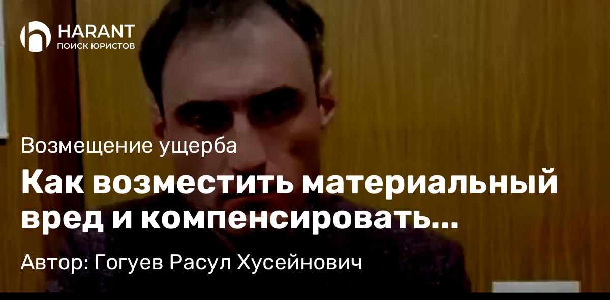 Адвокат Гогуев Расул Хусейнович объясняет: Как возместить материальный вред и компенсировать моральный вред, причиненный преступлением?