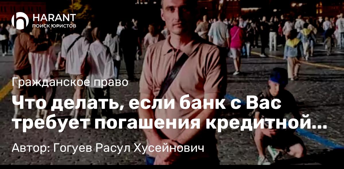 Адвокат Гогуев Расул Хусейнович объясняет: Что делать, если банк с Вас требует погашения кредитной задолженности, которую Вы выплатили?