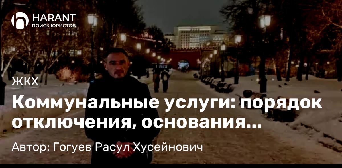 Адвокат Гогуев Расул Хусейнович объясняет: Коммунальные услуги: порядок отключения, основания прекращения подачи и возобновления подачи
