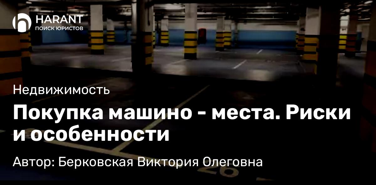 Юрист Берковская Виктория Олеговна объясняет: Покупка машино – места. Риски и особенности