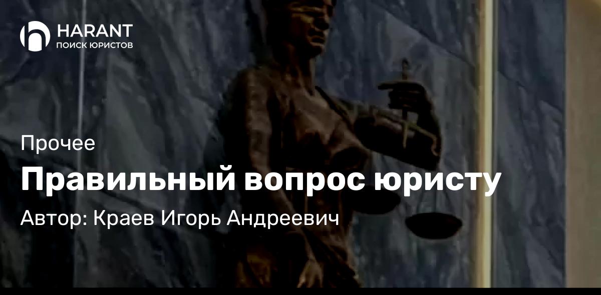 Юрист Краев Игорь Андреевич объясняет: Правильный вопрос юристу