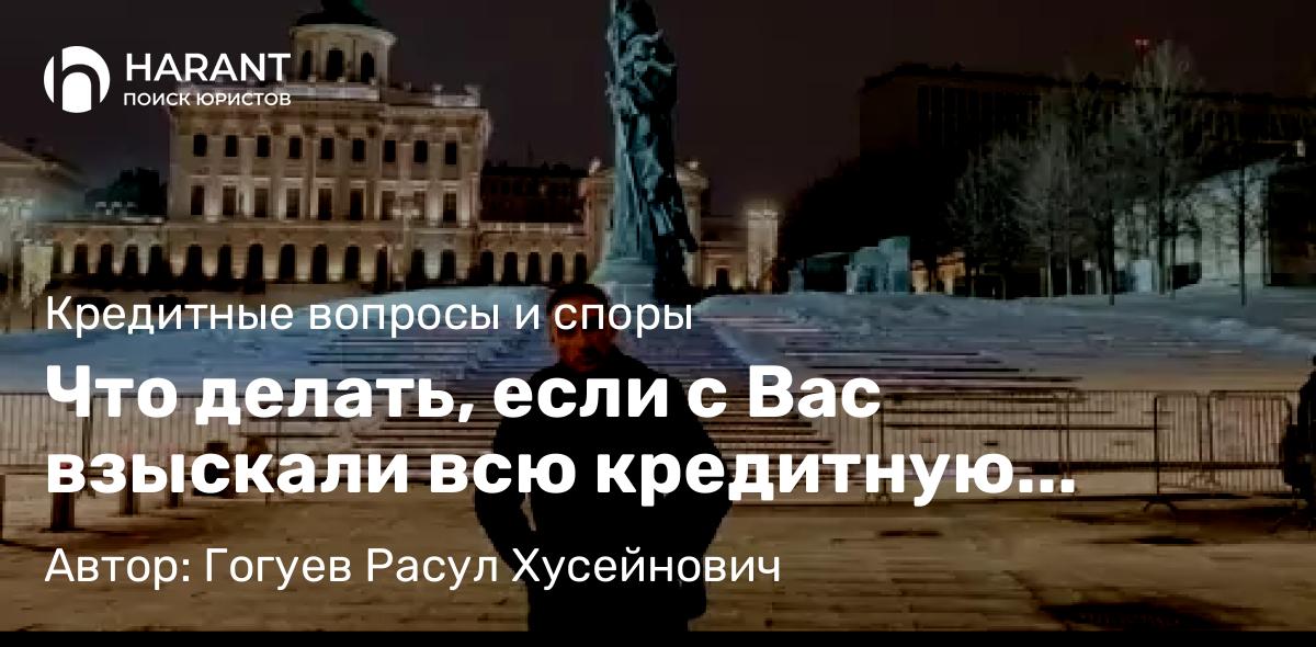 Адвокат Гогуев Расул Хусейнович объясняет: Что делать, если с Вас взыскали всю кредитную задолженность как с поручителя