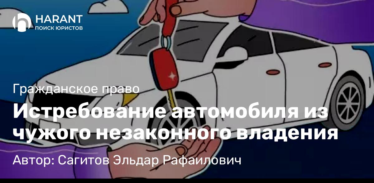 Адвокат Сагитов Эльдар Рафаилович объясняет: Истребование автомобиля из чужого незаконного владения