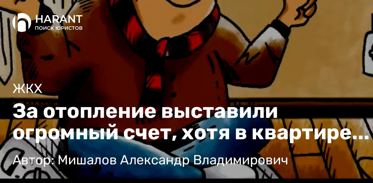 Юрист Мишалов Александр Владимирович объясняет: За отопление выставили огромный счет, хотя в квартире теплее не стало: что делать собственнику