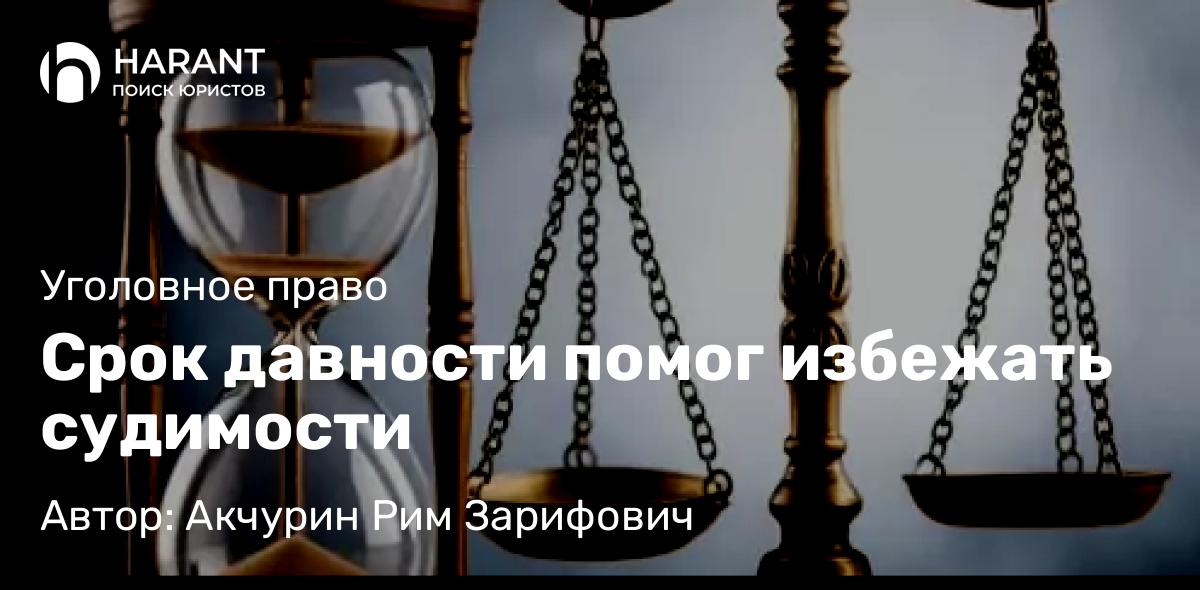 Адвокат Акчурин Рим Зарифович объясняет: Срок давности помог избежать судимости