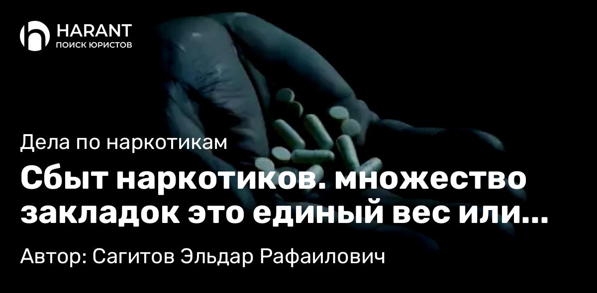 Адвокат Сагитов Эльдар Рафаилович объясняет: Сбыт наркотиков. множество закладок это единый вес или совокупность нескольких преступлений