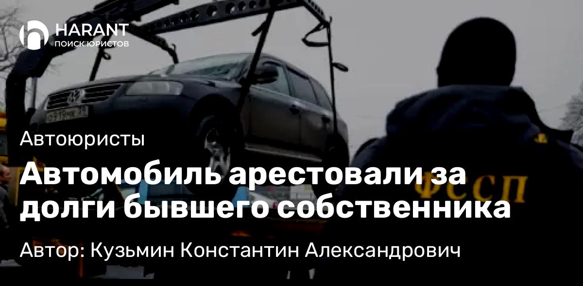 Адвокат Кузьмин Константин Александрович объясняет: Автомобиль арестовали за долги бывшего собственника