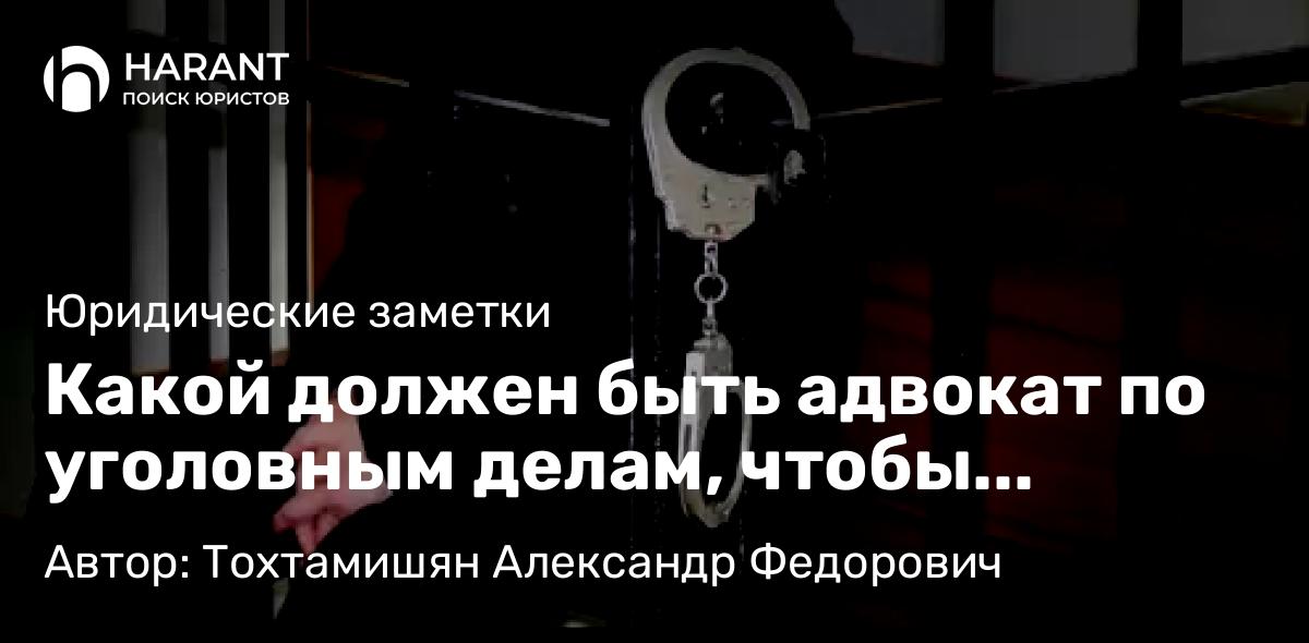 Адвокат Тохтамишян Александр Федорович объясняет: Какой должен быть адвокат по уголовным делам, чтобы реально вас защищал – а не взял деньги и пропал