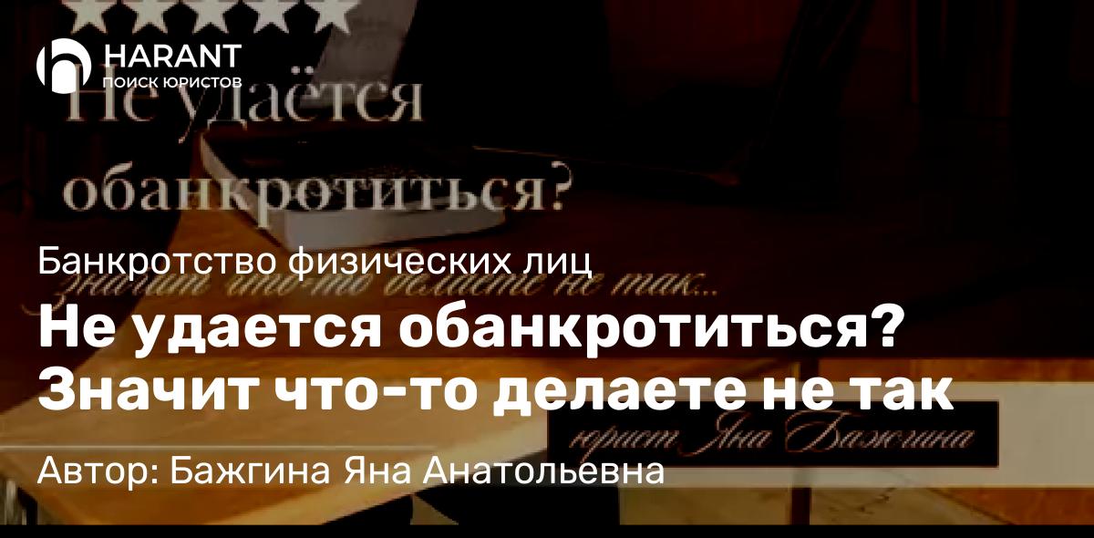 Юрист Бажгина Яна Анатольевна объясняет: Не удается обанкротиться? Значит что-то делаете не так
