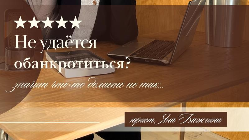 Юрист Бажгина Яна Анатольевна объясняет: Не удается обанкротиться? Значит что-то делаете не так