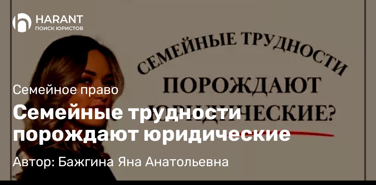 Юрист Бажгина Яна Анатольевна объясняет: Семейные трудности порождают юридические