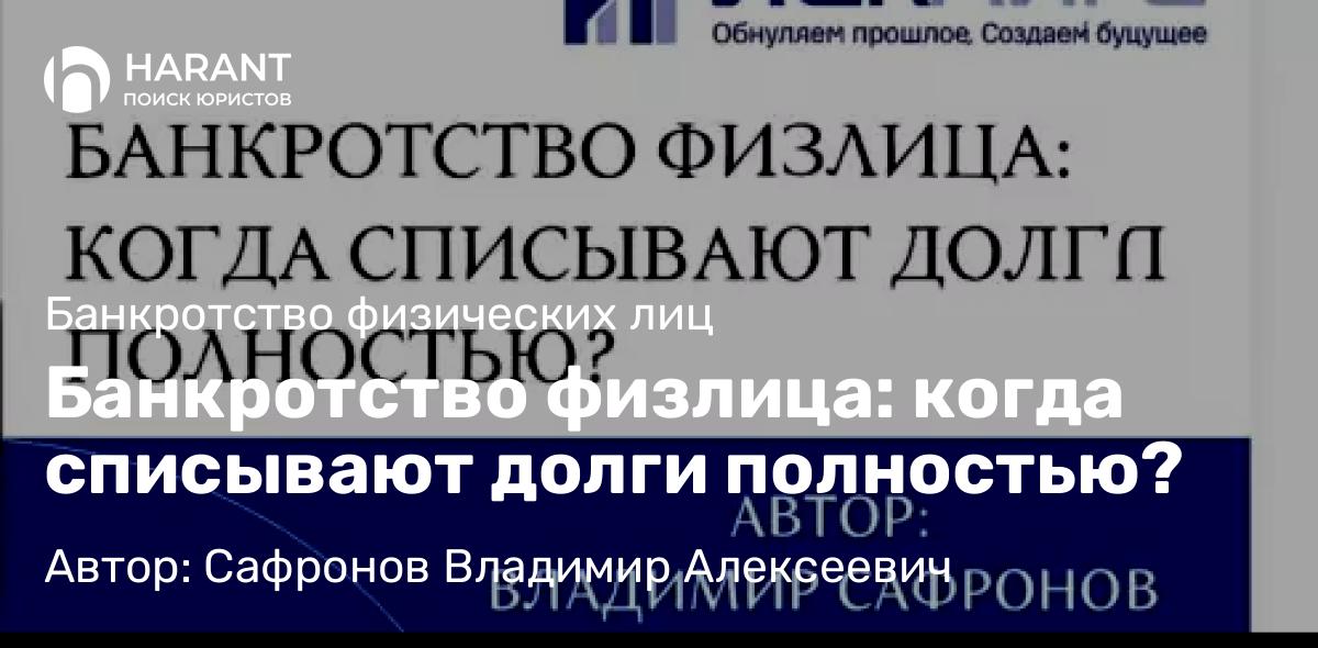 Юрист Сафронов Владимир Алексеевич объясняет: Банкротство физлица: когда списывают долги полностью?