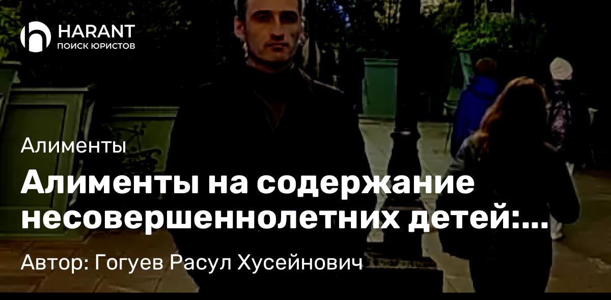 Адвокат Гогуев Расул Хусейнович объясняет: Алименты на содержание несовершеннолетних детей: форма и порядок (уплаты) взыскания