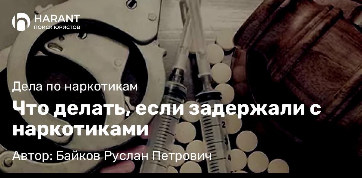 Адвокат Байков Руслан Петрович объясняет: Что делать, если задержали с наркотиками
