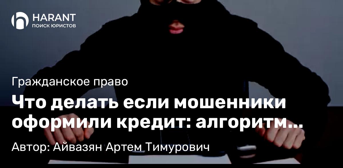 Юрист Айвазян Артем Тимурович объясняет: Что делать если мошенники оформили кредит: алгоритм действий для признания договора недействительным