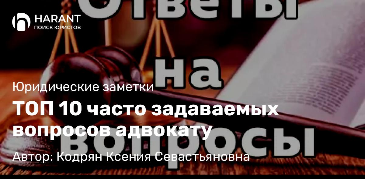 Адвокат Кодрян Ксения Севастьяновна объясняет: ТОП 10 часто задаваемых вопросов адвокату