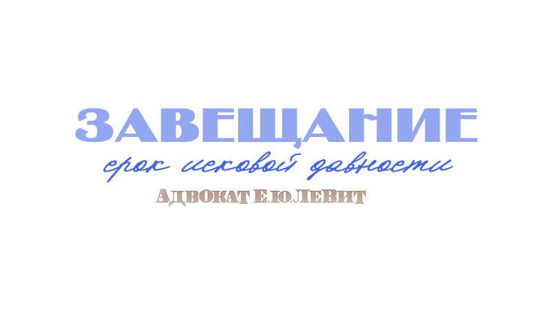 Адвокат Левит Евгений Юрьевич объясняет: Исковая давность при оспаривании завещания