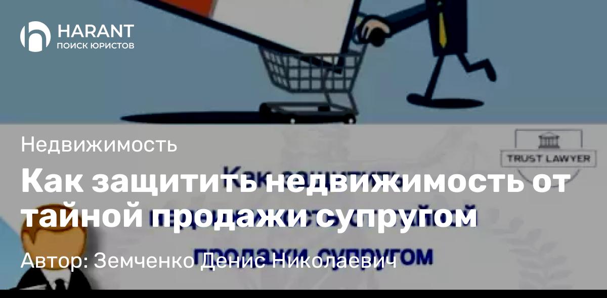 Юрист Земченко Денис Николаевич объясняет: Как защитить недвижимость от тайной продажи супругом