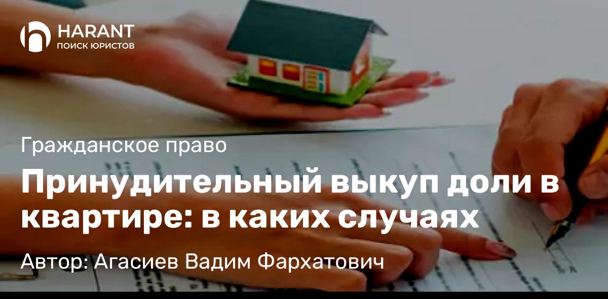 Юрист Агасиев Вадим Фархатович объясняет: Принудительный выкуп доли в квартире: в каких случаях