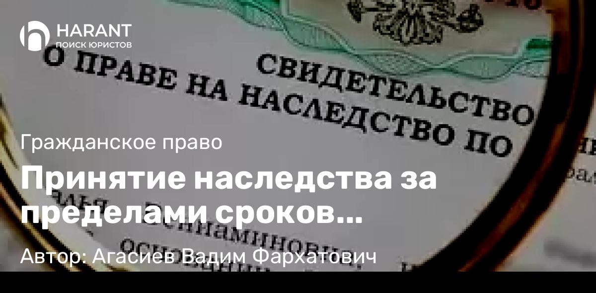 Юрист Агасиев Вадим Фархатович объясняет: Принятие наследства за пределами сроков наследования