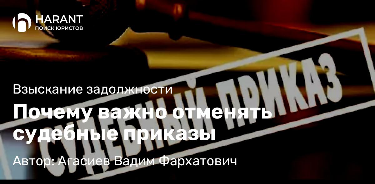 Юрист Агасиев Вадим Фархатович объясняет: Почему важно отменять судебные приказы