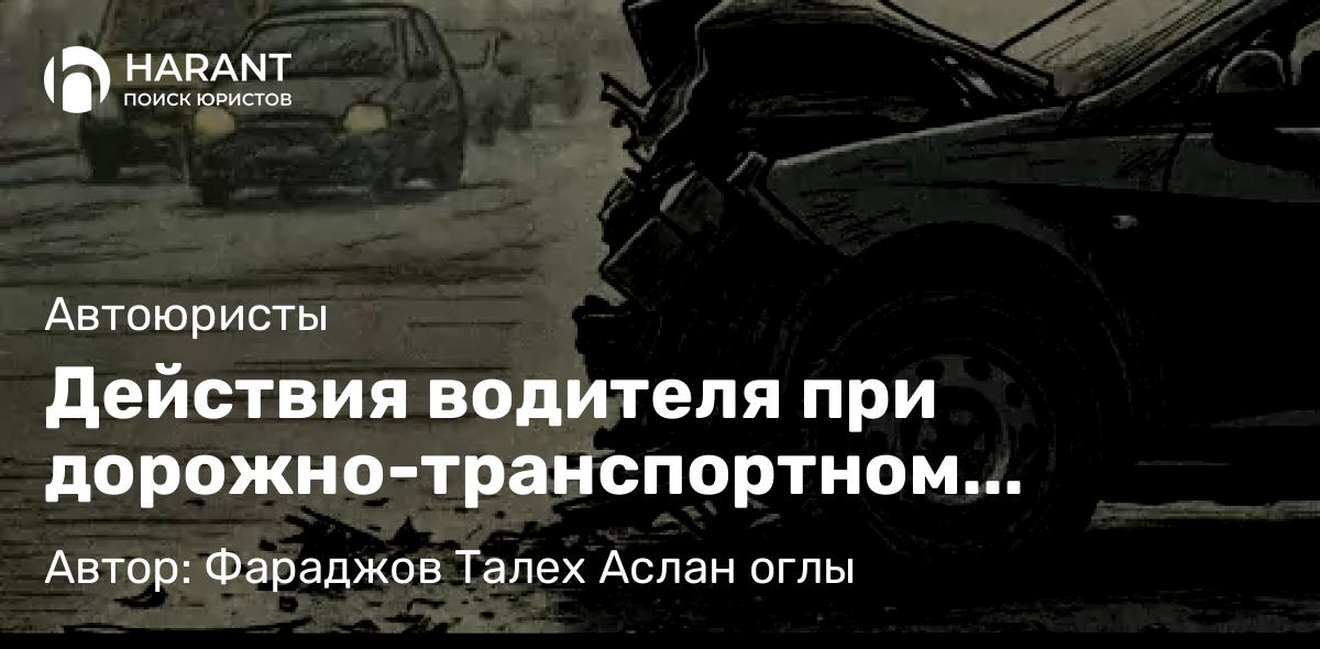 Юрист Фараджов Талех Аслан оглы объясняет: Действия водителя при дорожно-транспортном происшествии: правовой анализ и практические рекомендации